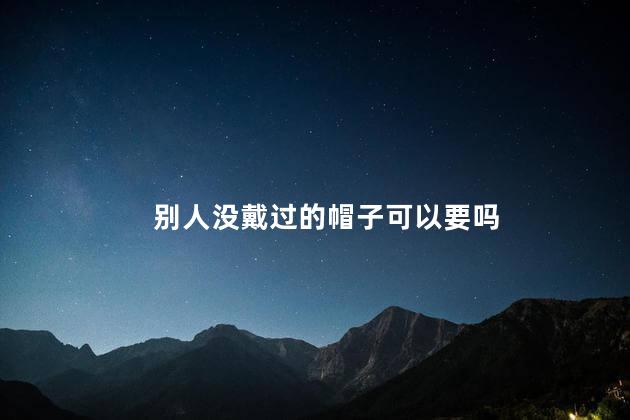 别人没戴过的帽子可以要吗