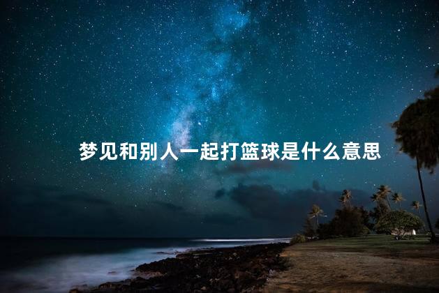 梦见和别人一起打篮球是什么意思