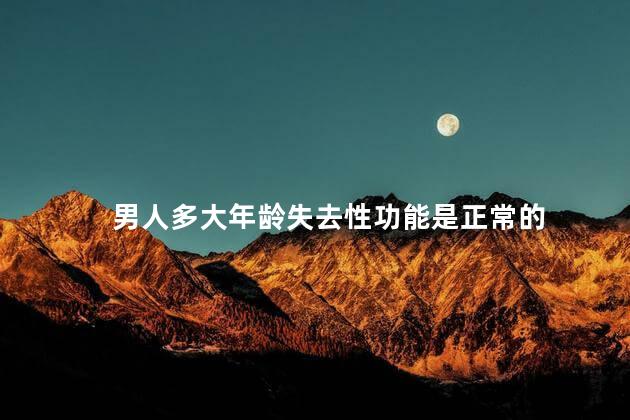 男人多大年龄失去性功能是正常的