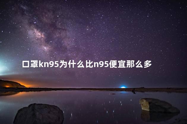 口罩kn95为什么比n95便宜那么多