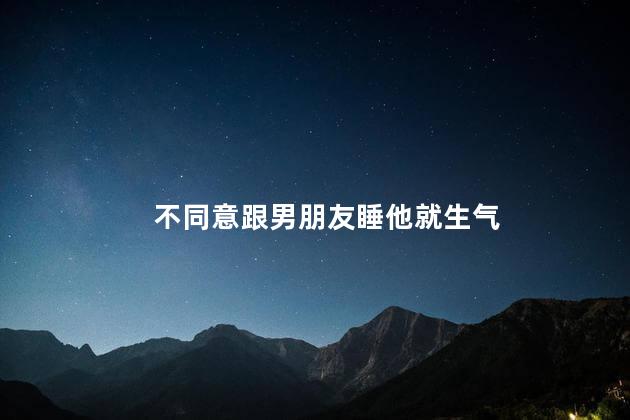 不同意跟男朋友睡他就生气