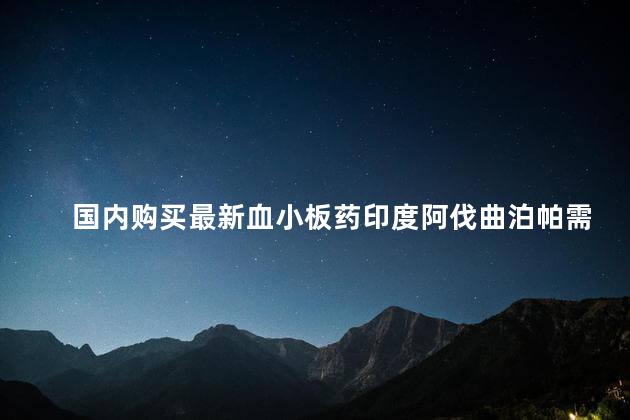 国内购买最新血小板药印度阿伐曲泊帕需要多少钱一盒