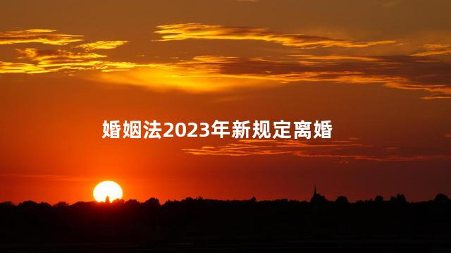 婚姻法2023年新规定离婚