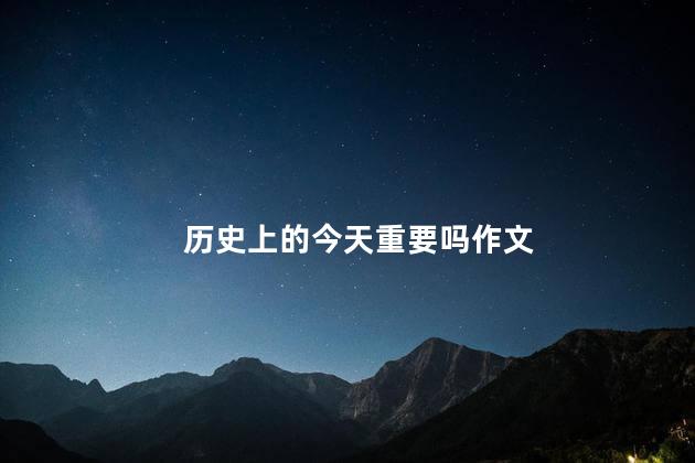 历史上的今天重要吗作文