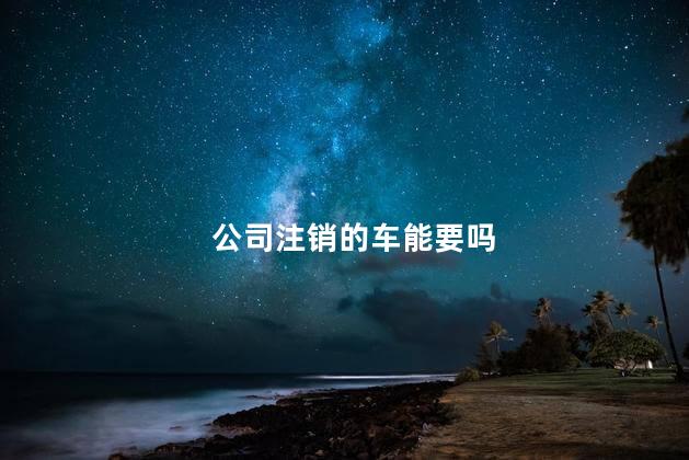 公司注销的车能要吗