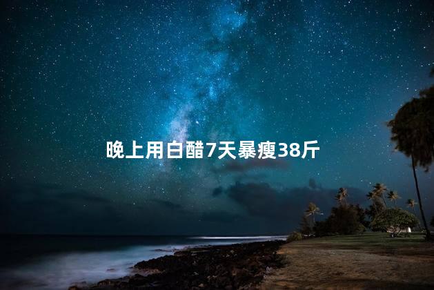 晚上用白醋7天暴瘦38斤