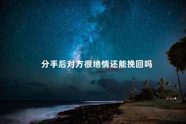 分手后对方很绝情还能挽回吗