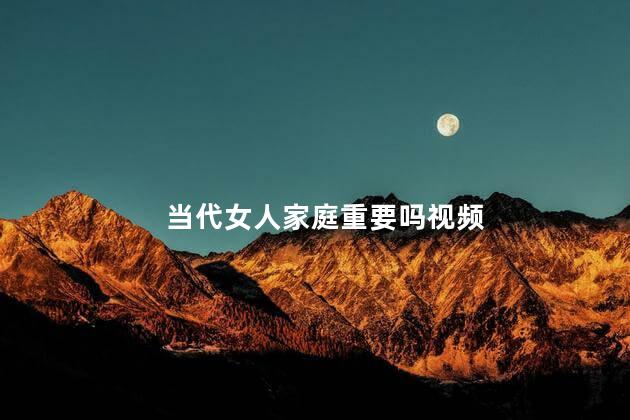 当代女人家庭重要吗视频