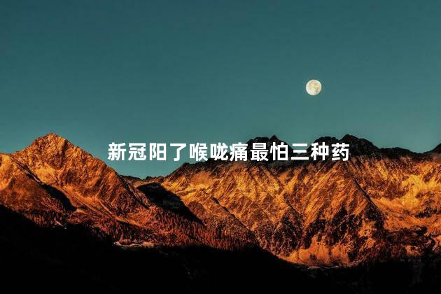 新冠阳了喉咙痛最怕三种药