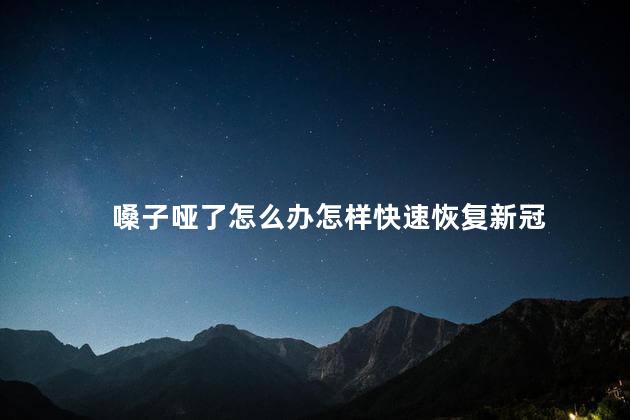 嗓子哑了怎么办怎样快速恢复新冠