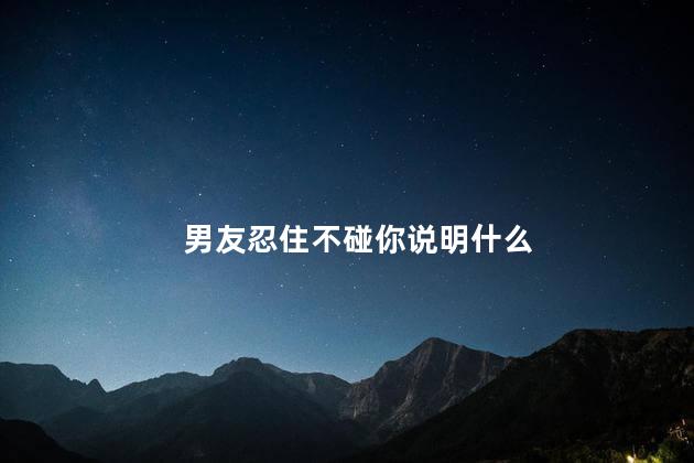 男友忍住不碰你说明什么