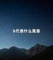 k代表什么寓意 k字可以代表老师吗为什么