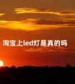 淘宝上led灯是真的吗 led灯的卖点