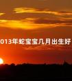 2013年蛇宝宝几月出生好 2013年属蛇女几月出生好