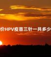 九价HPV疫苗三针一共多少钱