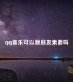 qq音乐可以跟朋友索要吗 qq音乐可以赠送购买单曲给好友吗