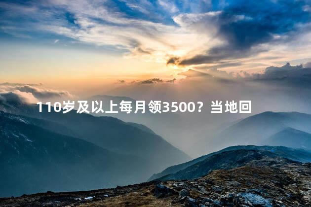 110岁及以上每月领3500？当地回应