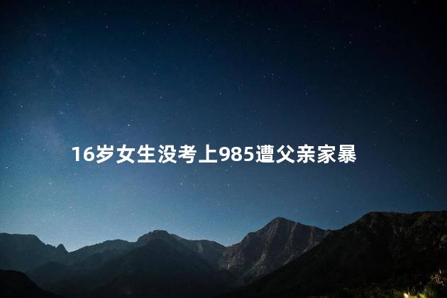 16岁女生没考上985遭父亲家暴