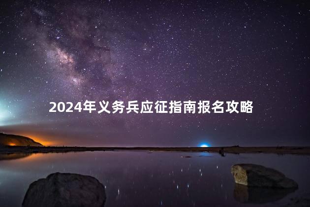 2024年义务兵应征指南报名攻略