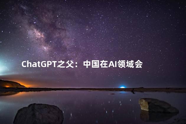 ChatGPT之父：中国在AI领域会很出色