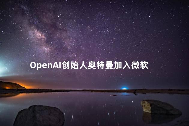 OpenAI创始人奥特曼加入微软