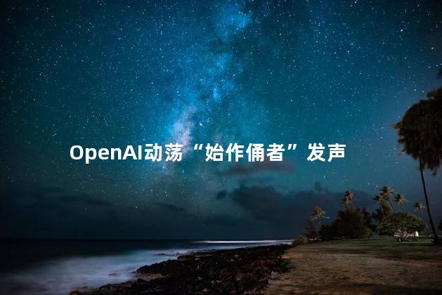 OpenAI动荡“始作俑者”发声