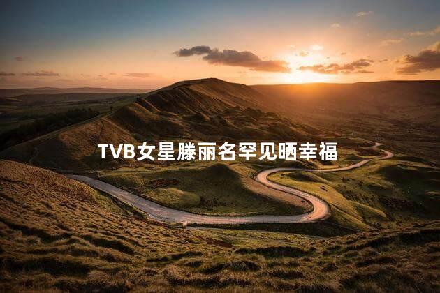 TVB女星滕丽名罕见晒幸福