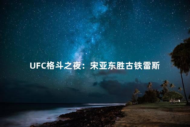 UFC格斗之夜：宋亚东胜古铁雷斯