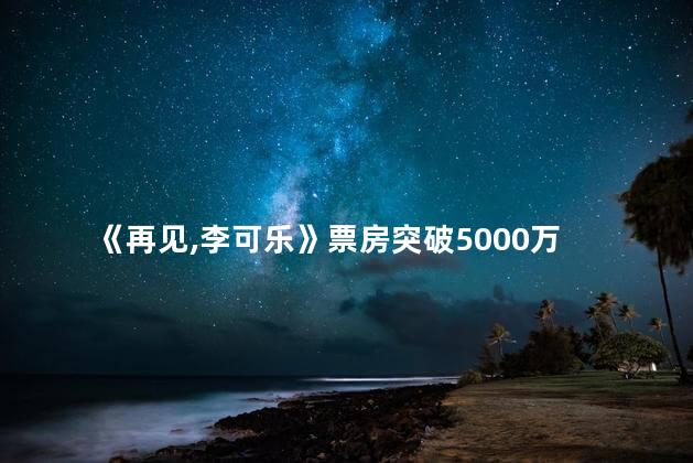 《再见,李可乐》票房突破5000万
