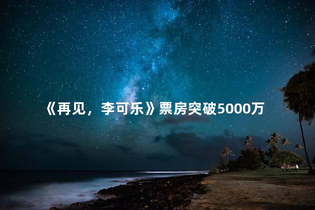 《再见，李可乐》票房突破5000万