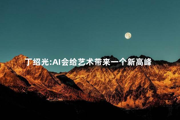 丁绍光:AI会给艺术带来一个新高峰