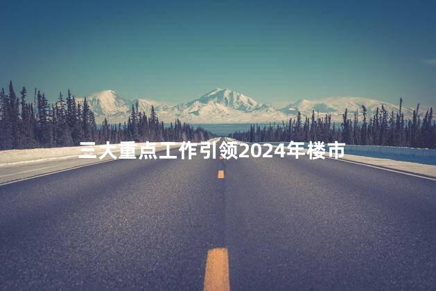 三大重点工作引领2024年楼市