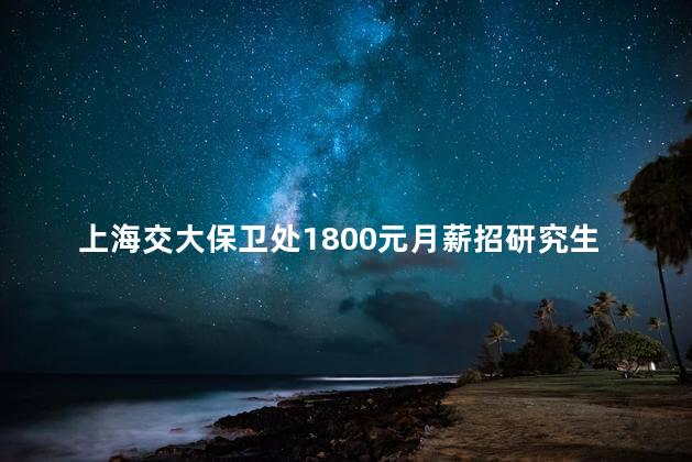 上海交大保卫处1800元月薪招研究生