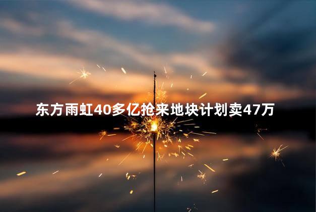 东方雨虹40多亿抢来地块计划卖47万