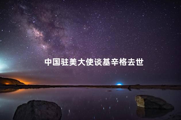 中国驻美大使谈基辛格去世