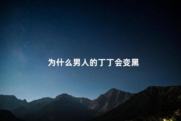 为什么男人的丁丁会变黑