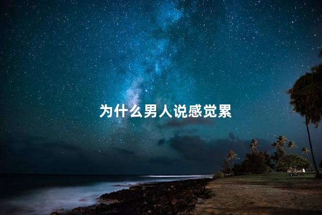 为什么男人说感觉累