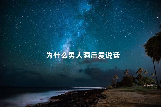 为什么男人酒后爱说话