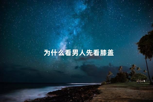 为什么看男人先看膝盖