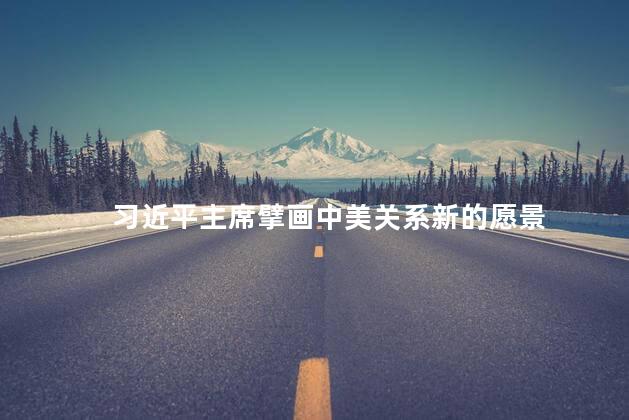 习近平主席擘画中美关系新的愿景