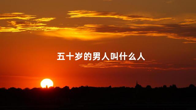 五十岁的男人叫什么人