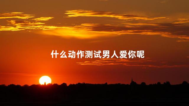 什么动作测试男人爱你呢