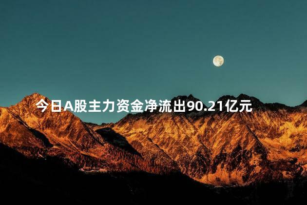 今日A股主力资金净流出90.21亿元