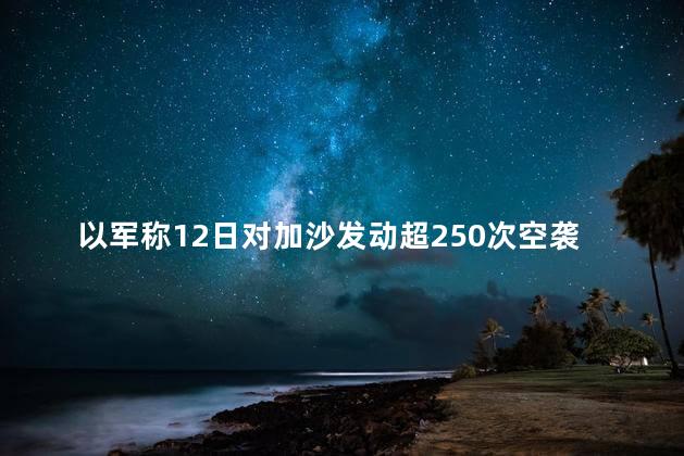 以军称12日对加沙发动超250次空袭