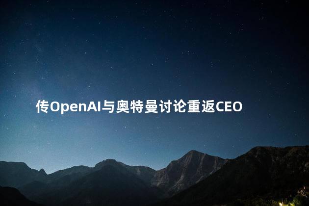 传OpenAI与奥特曼讨论重返CEO