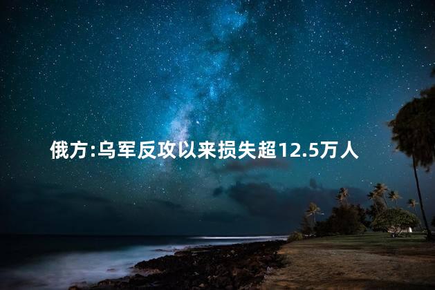 俄方:乌军反攻以来损失超12.5万人