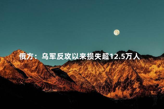 俄方：乌军反攻以来损失超12.5万人