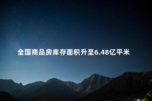 全国商品房库存面积升至6.48亿平米