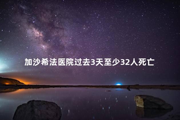 加沙希法医院过去3天至少32人死亡