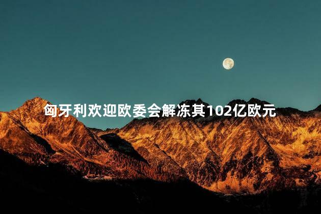 匈牙利欢迎欧委会解冻其102亿欧元